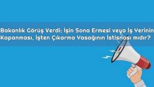 Bakanlık Görüş Verdi: İşin Sona Ermesi veya İş Yerinin Kapanması...