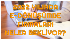 2022 yılında firmaları e-dönüşümde neler bekliyor?